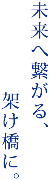 未来へ繋がる、架け橋に。